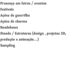 Presença em feiras / eventos Festivais Ações de guerrilha Ações de charme Roadshows Stands / Estruturas (design , projetos 3D, produção e animação…) Sampling